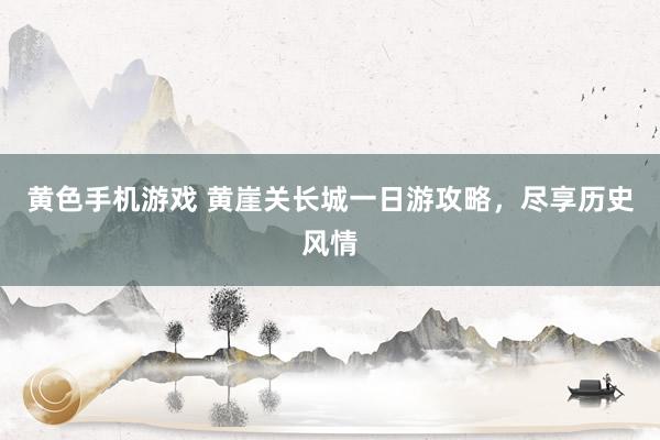 黄色手机游戏 黄崖关长城一日游攻略，尽享历史风情