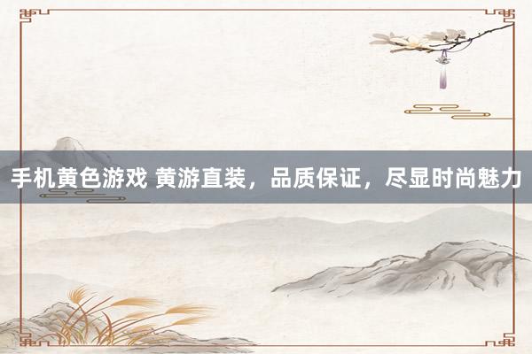 手机黄色游戏 黄游直装，品质保证，尽显时尚魅力