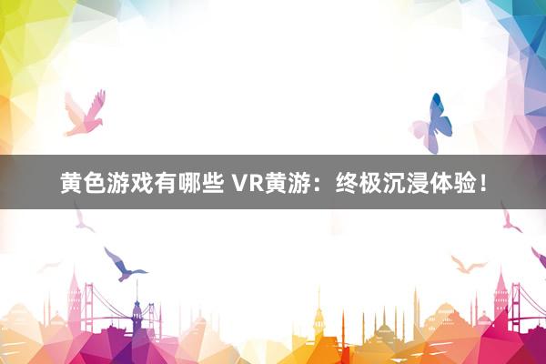 黄色游戏有哪些 VR黄游：终极沉浸体验！