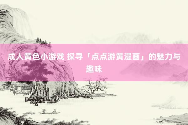 成人黄色小游戏 探寻「点点游黄漫画」的魅力与趣味