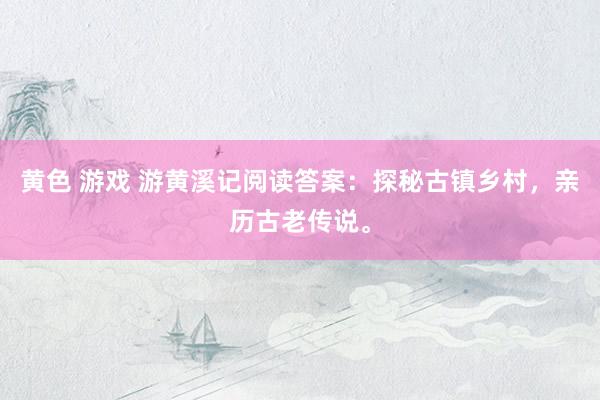 黄色 游戏 游黄溪记阅读答案：探秘古镇乡村，亲历古老传说。