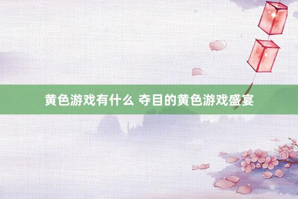 黄色游戏有什么 夺目的黄色游戏盛宴