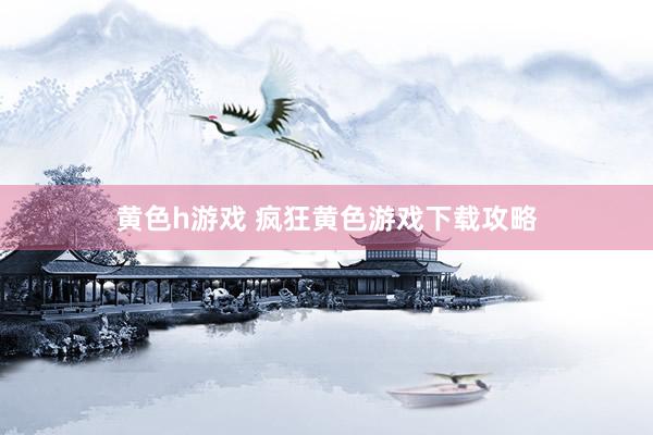 黄色h游戏 疯狂黄色游戏下载攻略