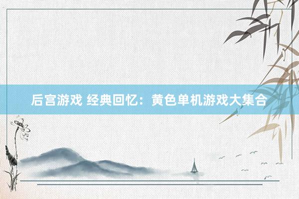 后宫游戏 经典回忆：黄色单机游戏大集合