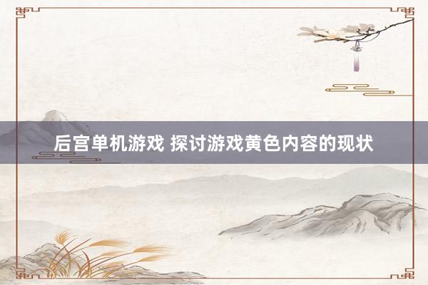 后宫单机游戏 探讨游戏黄色内容的现状