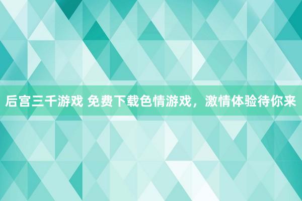 后宫三千游戏 免费下载色情游戏，激情体验待你来