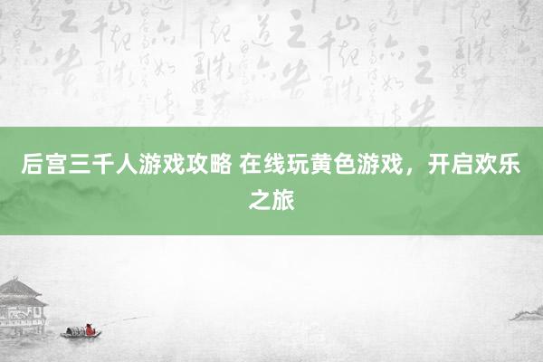 后宫三千人游戏攻略 在线玩黄色游戏，开启欢乐之旅