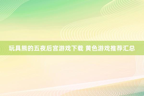 玩具熊的五夜后宫游戏下载 黄色游戏推荐汇总
