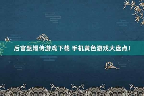 后宫甄嬛传游戏下载 手机黄色游戏大盘点！