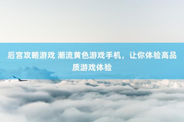 后宫攻略游戏 潮流黄色游戏手机，让你体验高品质游戏体验