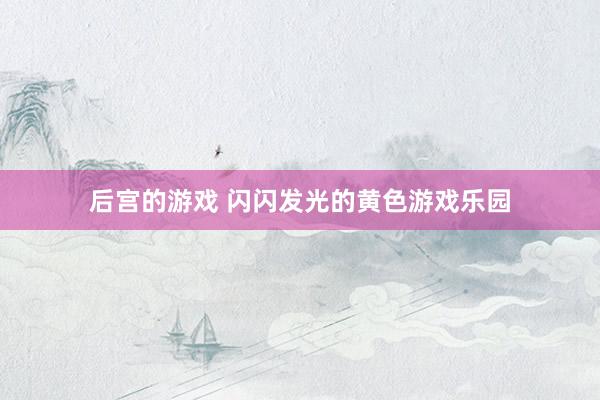 后宫的游戏 闪闪发光的黄色游戏乐园