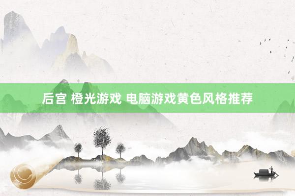 后宫 橙光游戏 电脑游戏黄色风格推荐