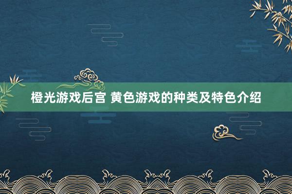 橙光游戏后宫 黄色游戏的种类及特色介绍