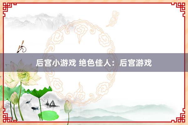 后宫小游戏 绝色佳人：后宫游戏