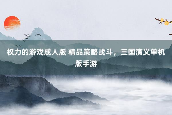 权力的游戏成人版 精品策略战斗，三国演义单机版手游