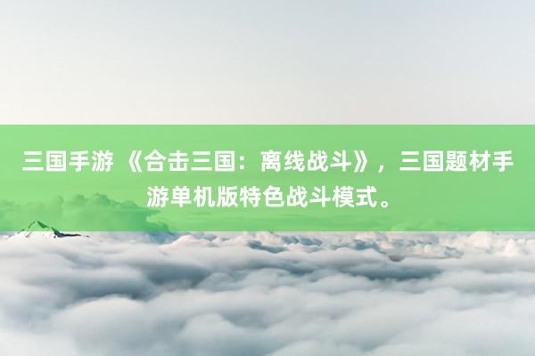 三国手游 《合击三国：离线战斗》，三国题材手游单机版特色战斗模式。