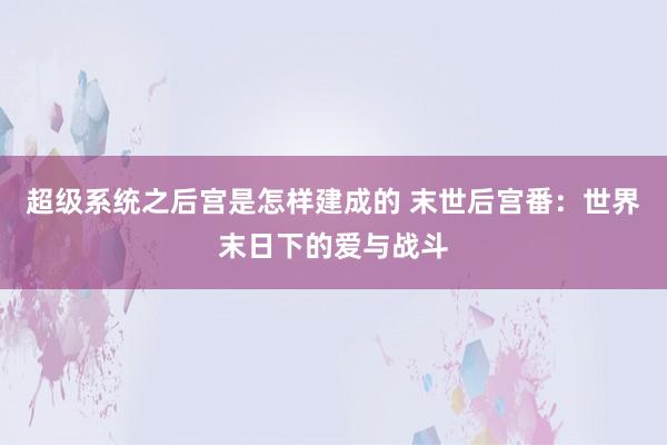 超级系统之后宫是怎样建成的 末世后宫番：世界末日下的爱与战斗