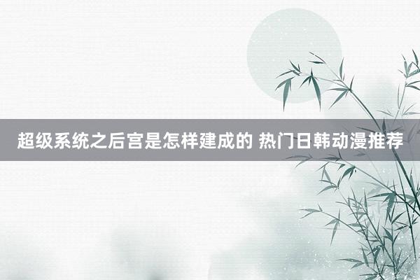 超级系统之后宫是怎样建成的 热门日韩动漫推荐