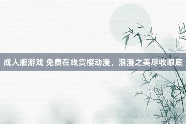 成人版游戏 免费在线赏樱动漫，浪漫之美尽收眼底