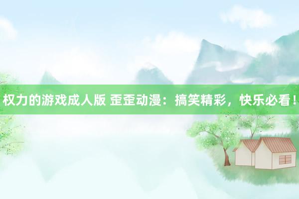 权力的游戏成人版 歪歪动漫：搞笑精彩，快乐必看！