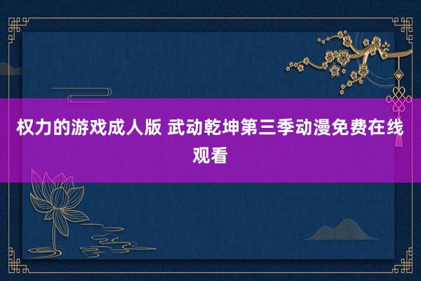 权力的游戏成人版 武动乾坤第三季动漫免费在线观看