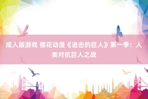 成人版游戏 樱花动漫《进击的巨人》第一季：人类对抗巨人之战
