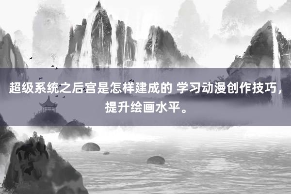 超级系统之后宫是怎样建成的 学习动漫创作技巧，提升绘画水平。
