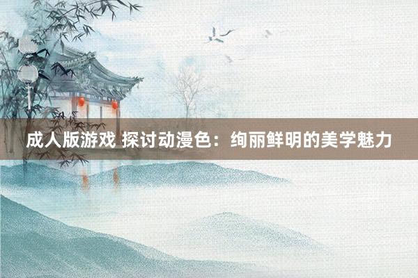 成人版游戏 探讨动漫色：绚丽鲜明的美学魅力