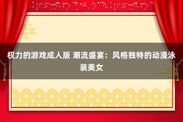权力的游戏成人版 潮流盛宴：风格独特的动漫泳装美女