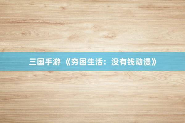 三国手游 《穷困生活：没有钱动漫》