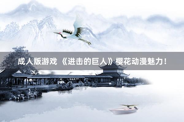 成人版游戏 《进击的巨人》樱花动漫魅力！