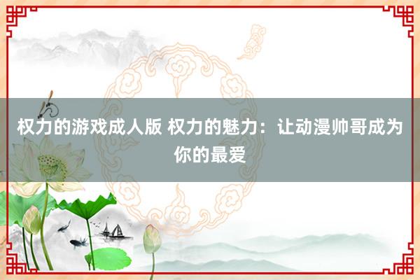 权力的游戏成人版 权力的魅力：让动漫帅哥成为你的最爱
