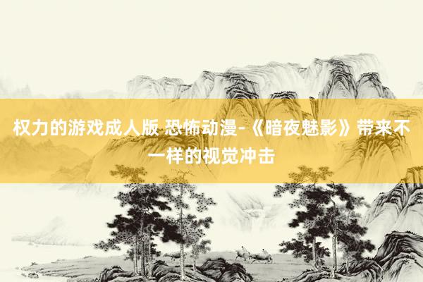 权力的游戏成人版 恐怖动漫-《暗夜魅影》带来不一样的视觉冲击