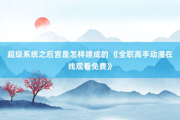 超级系统之后宫是怎样建成的 《全职高手动漫在线观看免费》