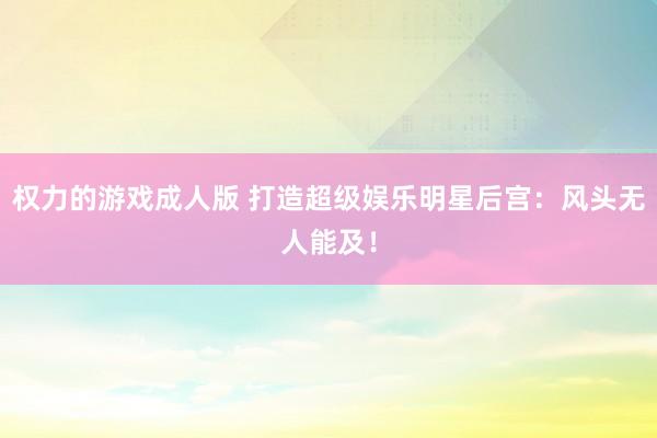 权力的游戏成人版 打造超级娱乐明星后宫：风头无人能及！