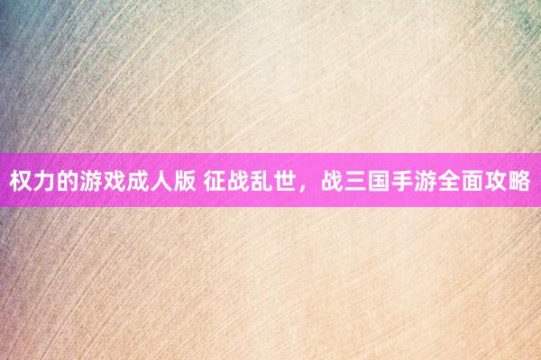 权力的游戏成人版 征战乱世，战三国手游全面攻略