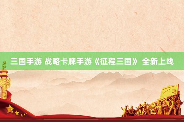三国手游 战略卡牌手游《征程三国》 全新上线