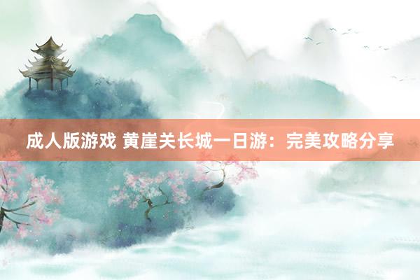 成人版游戏 黄崖关长城一日游：完美攻略分享