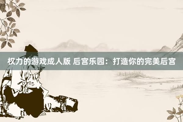 权力的游戏成人版 后宫乐园：打造你的完美后宫