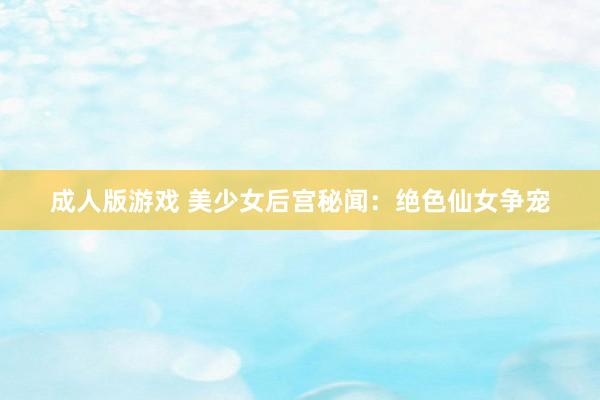 成人版游戏 美少女后宫秘闻：绝色仙女争宠