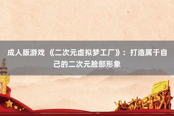 成人版游戏 《二次元虚拟梦工厂》：打造属于自己的二次元脸部形象
