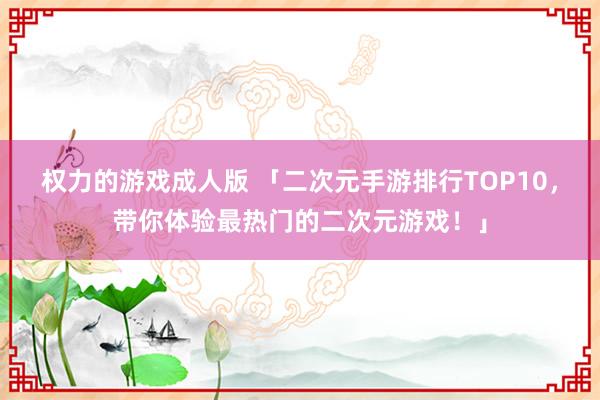 权力的游戏成人版 「二次元手游排行TOP10，带你体验最热门的二次元游戏！」