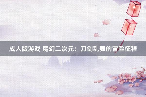 成人版游戏 魔幻二次元：刀剑乱舞的冒险征程