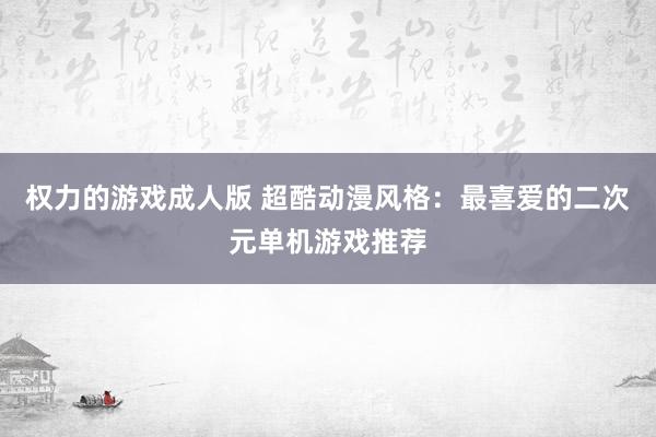 权力的游戏成人版 超酷动漫风格：最喜爱的二次元单机游戏推荐