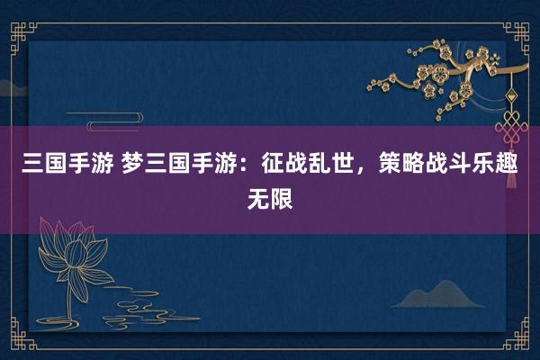 三国手游 梦三国手游：征战乱世，策略战斗乐趣无限