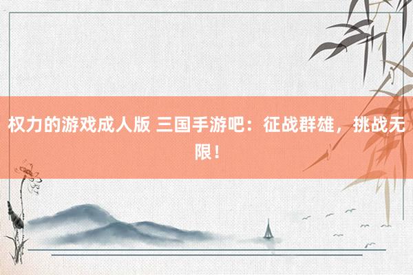 权力的游戏成人版 三国手游吧：征战群雄，挑战无限！