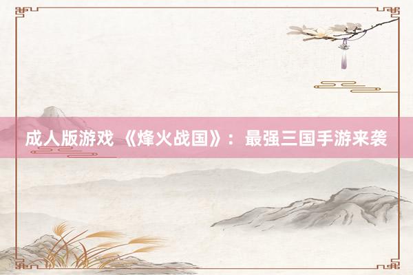 成人版游戏 《烽火战国》：最强三国手游来袭