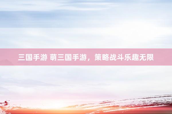三国手游 萌三国手游，策略战斗乐趣无限