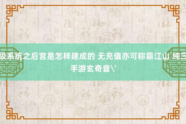 超级系统之后宫是怎样建成的 无充值亦可称霸江山 纯三国手游玄奇音'