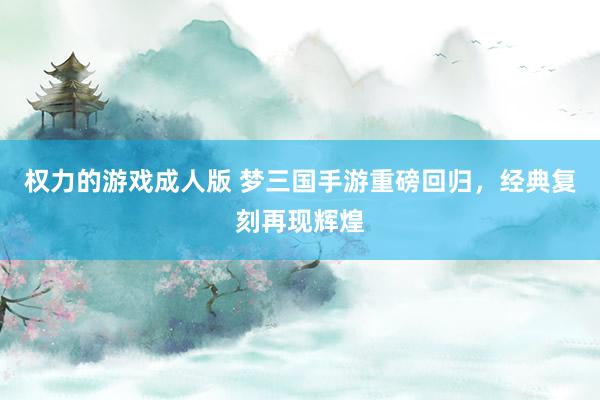 权力的游戏成人版 梦三国手游重磅回归，经典复刻再现辉煌